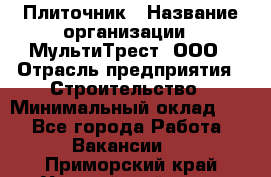 Плиточник › Название организации ­ МультиТрест, ООО › Отрасль предприятия ­ Строительство › Минимальный оклад ­ 1 - Все города Работа » Вакансии   . Приморский край,Уссурийский г. о. 